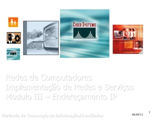 Gerência de Tecnologia da Informação/Acadêmico 08/09/11 Redes de Computadores Implementação de Redes e Serviços Modulo III – Endereçamento IP 