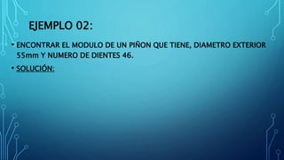 EJEMPLO 02:
• ENCONTRAR EL MODULO DE UN PIÑON QUE TIENE, DIAMETRO EXTERIOR
55mm Y NUMERO DE DIENTES 46.
• SOLUCIÓN:
 