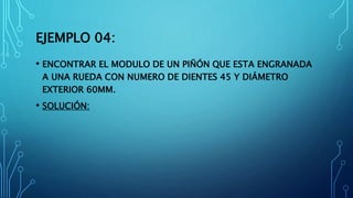 EJEMPLO 04:
• ENCONTRAR EL MODULO DE UN PIÑÓN QUE ESTA ENGRANADA
A UNA RUEDA CON NUMERO DE DIENTES 45 Y DIÁMETRO
EXTERIOR 60MM.
• SOLUCIÓN:
 