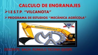 CALCULO DE ENGRANAJES
I.E.S.T.P. “VILCANOTA”
PROGRAMA DE ESTUDIOS “MECÁNICA AGRÍCOLA”
DOCENTE: BACH. ROMULO TICONA QUISPE
 