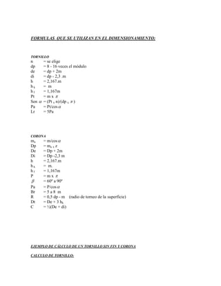 FORMULAS QUE SE UTILIZAN EN EL DIMENSIONAMIENTO:



TORNILLO
n     = se elige
dp    = 8 - 16 veces el módulo
de    = dp + 2m
di    = dp - 2,3 .m
h     = 2,167.m
hk    = m
hf    = 1,167m
Pt    =mx 
Sen  = (Pt x n)/(dp x  )
Pa    = Pt/cos 
Lr    = 5Pa




CORONA
ma    = m/cos 
Dp    = ma x z
De    = Dp + 2m
Di    = Dp -2,3 m
h     = 2,167.m
hk    = m.
hf    = 1,167m
P     =mx 
     = 60º a 90º
Pa    = P/cos 
Br    =5a8 m
R     = 0,5 dp - m (radio de torneo de la superficie)
Dt    = De + 3 hk
C     = ½(De + di)




EJEMPLO DE CÁLCULO DE UN TORNILLO SIN FIN Y CORONA

CALCULO DE TORNILLO:
 