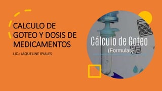 CALCULO DE
GOTEO Y DOSIS DE
MEDICAMENTOS
LIC.: JAQUELINE IPIALES
 