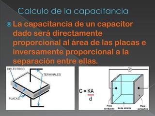  Lacapacitancia de un capacitor
 dado será directamente
 proporcional al área de las placas e
 inversamente proporcional a la
 separación entre ellas.
 