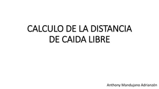 CALCULO DE LA DISTANCIA
DE CAIDA LIBRE
Anthony Mandujano Adrianzén
 