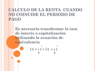 CALCULO DE LA RENTA  CUANDO NO COINCIDE EL PERIODO DE PAGO Es necesario transformar la tasa de interés o capitalización utilizando la ecuación de equivalencia  f  f  ( 1  +  i  )  =  ( 1  +  j  ) f  f 