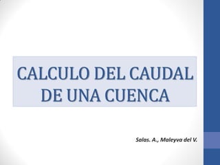 CALCULO DEL CAUDAL
DE UNA CUENCA
Salas. A., Maleyva del V.
 