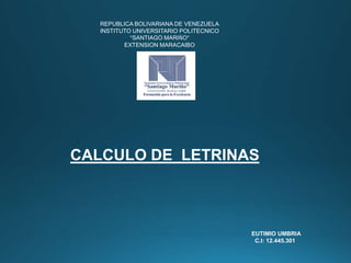 REPUBLICA BOLIVARIANA DE VENEZUELA
INSTITUTO UNIVERSITARIO POLITECNICO
“SANTIAGO MARIÑO”
EXTENSION MARACAIBO
CALCULO DE LETRINAS
EUTIMIO UMBRIA
C.I: 12.445.301
 