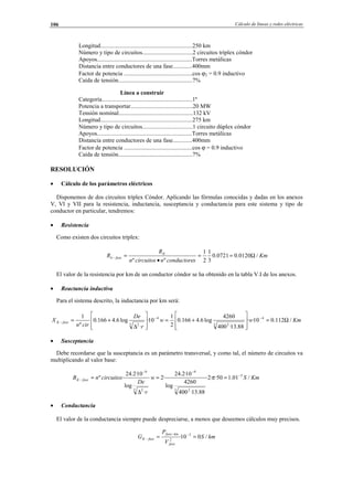 Cálculo de líneas y redes eléctricas106
Longitud..............................................................250 km
Número y tipo de circuitos..................................2 circuitos tríplex cóndor
Apoyos................................................................Torres metálicas
Distancia entre conductores de una fase.............400mm
Factor de potencia ..............................................cos ϕ2 = 0.9 inductivo
Caída de tensión..................................................7%
Línea a construir
Categoría.............................................................1º
Potencia a transportar..........................................20 MW
Tensión nominal..................................................132 kV
Longitud..............................................................275 km
Número y tipo de circuitos..................................1 circuito dúplex cóndor
Apoyos................................................................Torres metálicas
Distancia entre conductores de una fase.............400mm
Factor de potencia ..............................................cos ϕ = 0.9 inductivo
Caída de tensión..................................................7%
RESOLUCIÓN
• Cálculo de los parámetros eléctricos
Disponemos de dos circuitos tríplex Cóndor. Aplicando las fórmulas conocidas y dadas en los anexos
V, VI y VII para la resistencia, inductancia, susceptancia y conductancia para este sistema y tipo de
conductor en particular, tendremos:
• Resistencia
Como existen dos circuitos tríplex:
Km
sconductorencircuitosn
R
R K
fasek /0120.00721.0
3
1
2
1
ºº
Ω==
•
=−
El valor de la resistencia por km de un conductor cóndor se ha obtenido en la tabla V.I de los anexos.
• Reactancia inductiva
Para el sistema descrito, la inductancia por km será:
Kmww
r
De
cirn
X faseK /112.010··
88.13·400
4260
log6.4166.0
2
1
10·
·
log6.4166.0
º
1 4
3 2
4
3 2
Ω=








+=








∆
+= −−
−
• Susceptancia
Debe recordarse que la susceptancia es un parámetro transversal, y como tal, el número de circuitos va
multiplicando al valor base:
KmSw
r
De
circuitosnB faseK /01.150··2·
88.13·400
4260
log
10·2.24
·2
·
log
10·2.24
·º 5
3 2
9
3 2
9
−
−−
− ==
∆
= π
• Conductancia
El valor de la conductancia siempre puede despreciarse, a menos que deseemos cálculos muy precisos.
kmS
V
P
G
fase
kmfase
faseK /010· 3
2
== −−
−
© Los autores, 2002; © Edicions UPC, 2002.
 