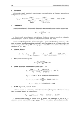 Cálculo de líneas y redes eléctricas110
• Susceptancia
Debe recordarse que la susceptancia es un parámetro transversal, y como tal, el número de circuitos va
multiplicando al valor base:
KmSw
r
De
circuitosnB faseK /10·122.150··2·
88.13·400·2
4260
log
10·2.24
·2
··2
log
10·2.24
·º 5
4 3
9
4 3
9
−
−−
− ==
∆
= π
• Conductancia
El valor de la conductancia siempre puede despreciarse, a menos que deseemos cálculos muy precisos.
010· 3
2
== −−
−
fase
kmfase
faseK
V
P
G
La distancia media geométrica entre fases, así como el radio del conductor, han sido ya calculados
anteriormente (estos valores no cambian con la modificación realizada en la línea):
Una vez conocidos los parámetros eléctricos principales, y aplicando las fórmulas ya conocidas y dadas
en el anexo IX.II, hallamos las siguientes magnitudes eléctricas (nótese que no es necesario buscar los
valores totales para toda la longitud de la línea, ya que el método del momento eléctrico utiliza solamente
los valores por km y fase):
• Momento eléctrico
( ) MWkm
tagXR
U
uLPeMe
faseKfaseK
n
6.21273
4843.0·0998.010·9
132
07.0%· 3
2
2
2
=
+
=
+
== −
−− ϕ
• Potencia máxima a transportar
MW
L
Me
Pe 1.85
250
6.21273
===
• Pérdida de potencia que transporta la línea (anexo IX.III)
( ) ( )
%10·426.5
9.0132
1.85·10·9·100
cos
·
100 3
22
3
2
22%
−
−
−
===
ϕ
Pe
U
R
P
n
faseK
K
%542.0100·%
%
100 == Kkm PP (valor perfectamente admisible)
%35.101356.0250·
100
10·426.5
·
3
%% ====
−
−− LPP Ktotalpérdida
MWPePP Ttotalpérdida 153.11.85·01356.0·% ===−
• Pérdida de potencia por efecto térmico
La fórmula, así como los coeficientes y factores de corrección a aplicar; pueden hallarse en los anexos
IX.IV. (Pérdida de potencia por efecto térmico.)
MWUIP nmaxmax 13169.0·132000·3·4·2·61.799·cos·3 2 === ϕ
La tensión de línea es dato, así como el factor de potencia final. Para hallar el valor de la Imax
deberemos entrar en la tabla V.III y escoger: Imax-adm = 799.6 A para cada uno de los conductores cóndor.
© Los autores, 2002; © Edicions UPC, 2002.
 