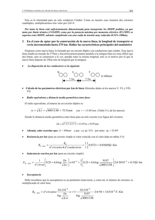 3 Problemas resueltos de cálculo de líneas eléctricas 111
Esta es la intensidad para un solo conductor Cóndor. Como en nuestro caso tenemos dos circuitos
cuadrúplex, multiplicaremos éste valor por 2x4=8.
Por tanto la línea está suficientemente dimensionada para transportar los 80MW pedidos, ya que
tanto por límite térmico (1316MW) como por la potencia máxima por momento eléctrico (85.1MW) se
superan estos 80MW, además cumpliendo con una caída de tensión muy reducida (0.54%-100km).
3 En el caso de optar por la construcción de la nueva línea, la longitud de transporte se
vería incrementada hasta 275 km. Hallar las características principales del suministro
Elegimos como nueva línea, la formada por un circuito dúplex con conductores tipo cóndor. Esta nueva
línea tendrá un trazado de 275km y discurrirá prácticamente paralela a la antigua línea (es muy difícil que
dos líneas, sino se construyen a la vez, puedan tener la misma longitud, este es el motivo por el que la
nueva línea dispone de 25km más de longitud que la antigua).
• La disposición de los conductores es la siguiente
R S T
∆=400mm
7.3m 7.3m
• Cálculo de los parámetros eléctricos por km de línea (fórmulas dadas en los anexos V, VI, y VII)
VI)
• Radio equivalente y distancia media geométrica entre fases
El radio equivalente, al tratarse de un circuito dúplex es:
mmrre 51.7588.13·400· ==∆= con r = 13.881mm (Tabla V.I, de los anexos)
Siendo la distancia media geométrica entre fases para un solo circuito (ver figura del circuito):
mmmDe 9197197.93.7·2·3.7·3.73
===
• Además, cabe recordar que: ∆ = 400mm y que cos ϕ2=0.9, por tanto: ϕ2 = 25.84º
• Resistencia por km (para un circuito simple el valor coincide con el valor dado en tablas V.I)
Km
sconductorencircuitosn
R
R K
fasek /03605.00721.0
2
1
1
1
ºº
Ω==
•
=−
• Inductancia reactiva por km (para un circuito simple)
kmw
r
De
circuin
X faseK /31.010·50··2·
88.13·400
9197
log6.425.0
1
1
10··
·
log6.425.0
º
1 44
Ω=





+=





∆
+= −−
− π
• Susceptancia
Debe recordarse que la susceptancia es un parámetro transversal, y como tal, el número de circuitos va
multiplicando al valor base:
KmSw
re
De
circuitosnB faseK /10·63.350··2·
88.13·400
9197
log
10·2.24
·1
·
log
10·2.24
·º 6
99
−
−−
− ==
∆
= π
© Los autores, 2002; © Edicions UPC, 2002.
 