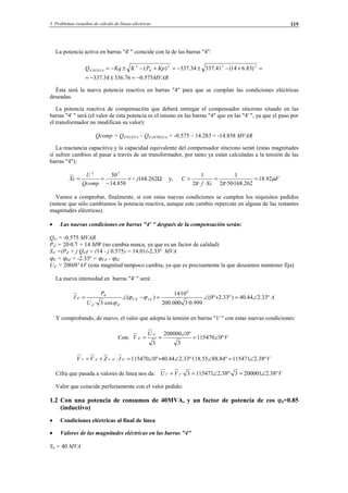 3 Problemas resueltos de cálculo de líneas eléctricas 119
La potencia activa en barras "4' " coincide con la de las barras "4":
MVAR
KpPKKqQ NUEVA
575.076.33634.337
)83.614(41.33734.337)( 222
'4
2
'4
−=±−=
=+−±−=+−±−=
Ésta será la nueva potencia reactiva en barras "4" para que se cumplan las condiciones eléctricas
deseadas.
La potencia reactiva de compensación que deberá entregar el compensador síncrono situado en las
barras "4' " será (el valor de esta potencia es el mismo en las barras "4" que en las "4' ", ya que el paso por
el transformador no modifican su valor):
Qcomp = Q4'NUEVA – Q4'ANTIGUA = -0.575 – 14.283 = -14.858 MVAR
La reactancia capacitiva y la capacidad equivalente del compensador síncrono serán (estas magnitudes
sí sufren cambios al pasar a través de un transformador, por tanto ya están calculadas a la tensión de las
barras "4"):
Ω−=
−
== 262.168
858.14
5022
j
Qcomp
U
cX y, F
Xcf
C µ
ππ
92.18
262.168·50·2
1
··2
1
===
Vamos a comprobar, finalmente, si con estas nuevas condiciones se cumplen los requisitos pedidos
(nótese que sólo cambiamos la potencia reactiva, aunque este cambio repercute en alguna de las restantes
magnitudes eléctricas).
• Las nuevas condiciones en barras "4' " después de la compensación serán:
Q4' = -0.575 MVAR
P4' = 20·0.7 = 14 MW (no cambia nunca, ya que es un factor de calidad)
S4' =(P4' + j Q4') = (14 - j 0.575) = 14.01(-2.33º MVA
ϕ4' = ϕS4' = -2.33º = ϕÛ4' - ϕÎ4'
U4' = 200(0º kV (esta magnitud tampoco cambia, ya que es precisamente la que deseamos mantener fija)
La nueva intensidad en barras "4' " será:
A
U
P
I IV º33.244.40)º33.2º0(
999.0·3000.200
10·14
)(
·cos3·
6
'4'4
'4'4
'4
'4 ∠=+∠=−∠= ϕϕ
ϕ
Y comprobando, de nuevo, el valor que adopta la tensión en barras "1' " con estas nuevas condiciones:
Con: V
U
V º0115470
3
º0200000
3
'4
'4 ∠=
∠
==
VIZVV º38.2115471º84.8855.118º·33.244.40º0115470'4'4'1'4'1 ∠=∠∠+∠=⋅+= −
Cifra que pasada a valores de línea nos da: VVU º38.22000013º·38.21154713·'1'1 ∠=∠==
Valor que coincide perfectamente con el valor pedido:
1.2 Con una potencia de consumos de 40MVA, y un factor de potencia de cos ϕ4=0.85
(inductivo)
• Condiciones eléctricas al final de línea
• Valores de las magnitudes eléctricas en las barras "4"
S4 = 40 MVA
© Los autores, 2002; © Edicions UPC, 2002.
 