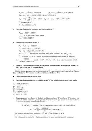 Problemas resueltos de cálculo de líneas eléctricas 129
MWIUP 50.40·cos3·· 3434334 == ϕ MVARIUQ 22.5·sen3·· 3434334 −== ϕ
MVAjjQPS º35.785.40)22.550.40()( 343434 −∠=−=+=
º35.7
5.40
22.5
arctg34 −




 −
=ϕ O bien: º35.7º58.11º23.4
34
ˆ
3
ˆ34 −=−=−= IV
ϕϕϕ
VU º23.41100003 ∠=
AII º58.1131.214343 ∠==
• Valores de las potencias que llegan lateralmente a barras "3"
MWPlateral 639.0·703 ==
MVARQ lateral 51.3084.25·sen703 ==
VU º23.41100003 ∠=
• En total tendremos en las barras "3"
MWP T 5.1036350.403 =+=
MVARQ T 3.2551.3022.53 =+−=
MVAjQPS TTT º73.135.106)( 333 ∠=+=
º73.133 =Tϕ Recordar que también se puede hallar mediante: TI
T
VT 3ˆ
3
ˆ3 ϕϕϕ −=
VU T º23.41100003 ∠= (La tensión no cambia con las aportaciones laterales de potencia)
AI T º5.921.559)º73.1323.4(
)º73.13·cos(3·110000
10·5.103 6
3 −∠=−∠= (Este será el nuevo valor de la I)
2 Potencia reactiva capacitiva de la batería de condensadores a colocar en barras "3"
para que en barras "2" hayan 110kV
(Consiste esta pregunta en una repetición exacta de la pregunta anterior, sólo que ahora el punto
final son las barras "3" mientras que el punto inicial son las barras "2":
• Condiciones eléctricas al final de línea
• Valores de las magnitudes eléctricas en las barras "3" (las halladas anteriormente como totales)
MVAS º73.135.1063 ∠=
ϕ3T = 13.73º
P3T = 103.5 MW
Q3T = 25.3 MVAR
VU T º23.41100003 ∠=
AI T º5.921.5593 −∠=
• En este punto, se nos plantea el siguiente problema: en barras "2" y en barras "3" deseamos una
tensión de 110kV constantes. ¿Sin ningún tipo de compensación, qué tensión tendríamos en barras
"2" con las condiciones halladas en barras "3"?
VIZVV T º64.104.67145º5.921.559º·53.806.14º23.453.63508· 32332 ∠=−∠∠+∠=+=
Con: V
U
V º23.453.63508
3
º0110000
3
3
3 ∠=
∠
==
Que pasado a valores de línea, tendremos: VVU º64.101163003·22 ∠==
Este valor excede en mucho los 110kV requeridos, por lo que se hace indispensable compensar.
© Los autores, 2002; © Edicions UPC, 2002.
 