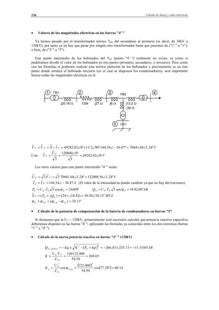 Cálculo de líneas y redes eléctricas156
• Valores de las magnitudes eléctricas en las barras "4' "
Ya hemos pasado por el transformador teórico TR2 del secundario al primario (es decir, de 30kV a
120kV), por tanto ya no hay que pasar por ningún otro transformador hasta que pasemos de ("1' " a "1"),
o bien, de ("5' " a "5").
Este punto intermedio de los bobinados del TR2 (punto "4' ") realmente no existe, es como si
pudiéramos dividir el valor de los bobinados en tres partes (primario, secundario, y terciario). Pero como
con las fórmulas sí podemos realizar ésta teórica partición de los bobinados y precisamente es en éste
punto donde arranca el bobinado terciario (en el cual se disponen los condensadores), será importante
buscar todas las magnitudes eléctricas en él.
VIXVV º24.168.70441º87.3634.144º·902.13º003.69282· ''42''4'4 ∠=−∠∠+∠=+=
Con: V
U
V º003.69282
3
º0120000
3
'4
'4 ∠=
∠
==
Los otros valores para este punto intermedio "4' " serán:
VVU º24.156.122008º24.168.70441·3·3 '4'4 ∠=∠==
AII 87.3634.144''4'4 −∠== (El valor de la intensidad no puede cambiar ya que no hay derivaciones).
MWIUP 24cos3· '4'4'4'4 == ϕ MVARIUQ 82.18sen3· '4'4'4'4 == ϕ
MVAjjQPS º11.3850.30)82.1824()( '4'4'4 ∠=+=+=
º11.38)( '4'4'4'4 =−== ÎÛS ϕϕϕϕ
• Cálculo de la potencia de compensación de la batería de condensadores en barras "5"
Si deseamos que la U1' = 120kV, primeramente será necesario calcular que potencia reactiva capacitiva
deberemos disponer en las barras "4' ", aplicando las fórmulas ya conocidas entre los dos extremos (barras
"1' " y "4' ").
• Cálculo de la nueva potencia reactiva en barras "4' " (120kV)
( ) MVARKpPKKqQ NUEVA 31.1113.25543.266
2
'4
2
'4 −=±−=+−±−=−
65.268
50.54
008.122·120·
'4'1
'1'4
===
Z
UU
K
( ) ( ) 14.60º28.77cos
50.54
008.122
cos
2
'4'1ˆ
14
2
'4
=== Zp
Z
U
K ϕ
© Los autores, 2002; © Edicions UPC, 2002.
 