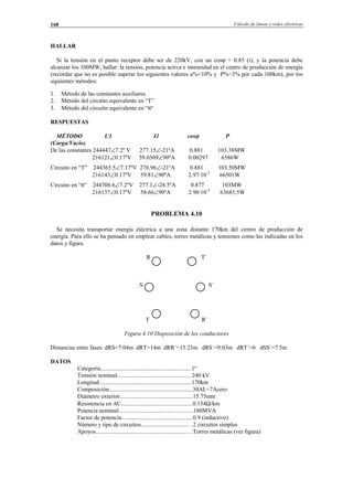 Cálculo de líneas y redes eléctricas168
HALLAR
Si la tensión en el punto receptor debe ser de 220kV, con un cosϕ = 0.85 (i), y la potencia debe
alcanzar los 100MW, hallar: la tensión, potencia activa e intensidad en el centro de producción de energía
(recordar que no es posible superar los siguientes valores u%<10% y P%<3% por cada 100km), por los
siguientes métodos:
1. Método de las constantes auxiliares
2. Método del circuito equivalente en “T”
3. Método del circuito equivalente en “π“
RESPUESTAS
MÉTODO U1 I1 cosϕ P
(Carga/Vacío)
De las constantes 244447∠7.2º V 277.15∠-21ºA 0.881 103.38MW
216121∠0.17ºV 59.0309∠90ºA 0.00297 6586W
Circuito en “T” 244365.5∠7.17ºV 276.96∠-21ºA 0.881 103.50MW
216143∠0.17ºV 59.81∠90ºA 2.97·10-3
66501W
Circuito en “π“ 244706.6∠7.2ºV 277.1∠-24.5ºA 0.877 103MW
216137∠0.17ºV 58.66∠90ºA 2.90·10-3
63683.5W
PROBLEMA 4.10
Se necesita transportar energía eléctrica a una zona distante 170km del centro de producción de
energía. Para ello se ha pensado en emplear cables, torres metálicas y tensiones como las indicadas en los
datos y figura.
R T´
S S´
T R´
Figura 4.10 Disposición de los conductores
Distancias entre fases: dRS=7.04m dRT=14m dRR´=15.23m dRS´=9.03m dRT´=6 dSS´=7.5m
DATOS
Categoría.............................................................1º
Tensión nominal..................................................240 kV
Longitud..............................................................170km
Composición........................................................30AL+7Acero
Diámetro exterior.................................................15.75mm
Resistencia en AC................................................0.154Ω/km
Potencia nominal..................................................180MVA
Factor de potencia................................................0.9 (inductivo)
Número y tipo de circuitos...............................…2 circuitos simples
Apoyos............................................................….Torres metálicas (ver figura)
© Los autores, 2002; © Edicions UPC, 2002.
 