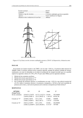 4 Enunciados de problemas de cálculo de líneas eléctricas 173
Tensión nominal...................................................220 kV
Longitud..............................................................160km
Número y tipo de circuitos...................................2 circuito cuádruples gaviota en paralelo
Apoyos.................................................................Torres metálicas (ver figura)
Distancia entre conductores de una fase...............400mm
Figura 4.15 a) Línea con dos circuitos cuádruplex gaviota a 220 kV. b) Disposición y distancias entre
fases
HALLAR
Si la tensión en el punto receptor es de 220kV, con un cosϕ = 0.85 (i), y la potencia debe alcanzar los
300MW, hallar: la tensión, potencia activa, potencia aparente, pérdida de potencia, pérdida de tensión,
rendimiento, así como la intensidad, en el centro de producción de energía (recordar que no es posible
superar los siguientes valores u%<10% y P%<3% por cada 100km), por los siguientes métodos:
1. Método de las constantes auxiliares
2. Método del circuito equivalente en “T”
3. Método del circuito equivalente en “π“
4. Por el método del momento eléctrico, si consideramos un cosϕ = 0.85 (i) y una caída de tensión del
u%=6%, hallar el momento eléctrico y la potencia a transportar a 160 km ¿Cuál será la pérdida de
potencia activa total, y cuál sería la potencia activa máxima a transportar por límite térmico?
RESPUESTAS
MÉTODO U1 I1 cosϕ P
(Carga/Vacío)
De las constantes 233432.5∠5.05ºV 817.5∠-18.22º A 0.9186 303.64MW
216854∠0.088º V 225.3∠90.02º A 1.186·10-3
86784.7W
Circuito en “T” 233469∠5.06ºV 817∠-18ºA 0.9200 304MW
216861∠0.088ºV 266.5∠90º A 1.54·10-3
131018W
Circuito en “π“ 33621.6∠5.09ºV 817∠-18ºA 0.9186 303.89MW
216861.4∠0.088ºV 224.9∠90.04ºA 8.73·10-4
70770W
© Los autores, 2002; © Edicions UPC, 2002.
 