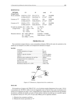 4 Enunciados de problemas de cálculo de líneas eléctricas 175
RESPUESTAS
MÉTODO U1 I1 cosϕ P
(Carga/Vacío)
De las constantes 133655.4∠1.72ºV 219∠2.57º A 1.00 50.69MW
131906∠0.016ºV 9.88∠90.02º A 2.79·10-4
630W
Circuito en “T” 133650∠1.75ºV 219∠2.6ºA 1.00 50.69MW
131908∠0.016ºV 9.884∠90.02ºA 2.79·10-4
630W
Circuito en “π“ 133659∠1.75ºV 219∠2.58ºA 1.00 50.69MW
131909∠0.016ºV 9.884∠90.02ºA 2.79·10-4
630W
En todos los métodos: p% = 1.38% < 3% η = 98.63%
(Carga/Vacío) u% = 1.239% < 10% S% = -%
p% = 100% η = 0%
u% = -0.07% S% = 100%
Momento eléctrico. Me = 4464.7 MW km P pérdida = 2.83MW
Pe = 2.83 MW Pmáx térmica = 151MW
Pk% 100km = 2.975%
PROBLEMA 4.16
Para suministrar energía eléctrica a unos consumidores distantes 200 km del centro de suministro se ha
optado por un transporte con cables con la disposición indicada en la figura.
DATOS
Categoría..............................................................1º
Tensión nominal en el origen...............................220 kV
Longitud…...........................................................200 km
Número y tipo de circuitos...................................1 circuito dúplex
Apoyos.................................................................Torres metálicas
Distancia entre conductores de una fase...............300mm
Composición de los conductores..........................54 Al + 7 Acero
Sección total.........................................................726.8 mm2
Diámetro del cable................................................30.42 mm
Resistencia eléctrica AC a 20ºC........................... 0.062 Ω/km
300mm
9.6m
13.93m
300mm
14.33m
300mm
Figura 4.17 Distancias y disposición de los conductores
HALLAR
Si la tensión en el origen es de 220(6.55º kV, y en el extremo receptor disponemos de un cosϕ = 0.8 (i)
y una potencia de 100 MVA, hallar el resto de magnitudes tanto al final de línea como al principio de la
misma en los regímenes de carga y vacío, comprobando que cumpla todas las especificaciones de pérdidas
de potencia y pérdidas de tensión, así como el límite térmico máximo (recordar que no es posible superar
los siguientes valores u%<10% y P%<3% por cada 100km), por los siguientes métodos:
1.- Método de las constantes auxiliares
2.- Método del circuito equivalente en “T”
© Los autores, 2002; © Edicions UPC, 2002.
 