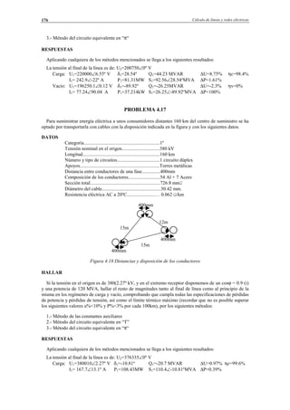 Cálculo de líneas y redes eléctricas176
3.- Método del circuito equivalente en “π“
RESPUESTAS
Aplicando cualquiera de los métodos mencionados se llega a los siguientes resultados:
La tensión al final de la línea es de: U2=200750∠0º V
Carga: U1=220000∠6.55º V δ1=28.54º Q1=44.23 MVAR ∆U=8.75% ηc=98.4%
I1= 242.9∠-22º A P1=81.31MW S1=92.56∠28.54ºMVA ∆P=1.61%
Vacío: U1=196250.1∠0.12 V δ1=-89.92º Q1=-26.25MVAR ∆U=-2.3% ηv=0%
I1= 77.24∠90.04 A P1=37.214kW S1=26.25∠-89.92ºMVA ∆P=100%
PROBLEMA 4.17
Para suministrar energía eléctrica a unos consumidores distantes 160 km del centro de suministro se ha
optado por transportarla con cables con la disposición indicada en la figura y con los siguientes datos.
DATOS
Categoría..............................................................1º
Tensión nominal en el origen...............................380 kV
Longitud...............................................................160 km
Número y tipo de circuitos...................................1 circuito dúplex
Apoyos.................................................................Torres metálicas
Distancia entre conductores de una fase...............400mm
Composición de los conductores..........................54 Al + 7 Acero
Sección total.........................................................726.8 mm2
Diámetro del cable................................................30.42 mm.
Resistencia eléctrica AC a 20ºC.......................… 0.062 Ω/km
400mm
12m
15m
400mm
15m
400mm
Figura 4.18 Distancias y disposición de los conductores
HALLAR
Si la tensión en el origen es de 380(2.27º kV, y en el extremo receptor disponemos de un cosϕ = 0.9 (i)
y una potencia de 120 MVA, hallar el resto de magnitudes tanto al final de línea como al principio de la
misma en los regímenes de carga y vacío, comprobando que cumpla todas las especificaciones de pérdidas
de potencia y pérdidas de tensión, así como el límite térmico máximo (recordar que no es posible superar
los siguientes valores u%<10% y P%<3% por cada 100km), por los siguientes métodos:
1.- Método de las constantes auxiliares
2.- Método del circuito equivalente en “T”
3.- Método del circuito equivalente en “π“
RESPUESTAS
Aplicando cualquiera de los métodos mencionados se llega a los siguientes resultados:
La tensión al final de la línea es de: U2=376335∠0º V
Carga: U1=380010∠2.27º V δ1=-10.81º Q1=-20.7 MVAR ∆U=0.97% ηc=99.6%
I1= 167.7∠13.1º A P1=108.43MW S1=110.4∠-10.81ºMVA ∆P=0.39%
© Los autores, 2002; © Edicions UPC, 2002.
 