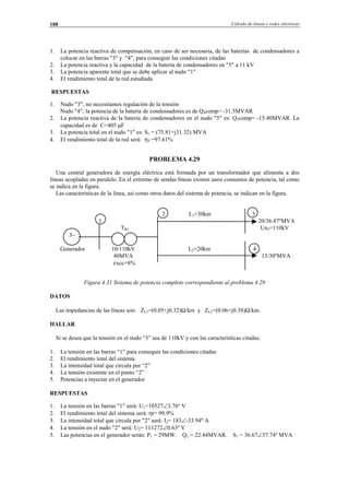 Cálculo de líneas y redes eléctricas188
1. La potencia reactiva de compensación, en caso de ser necesaria, de las baterías de condensadores a
colocar en las barras "3" y "4", para conseguir las condiciones citadas
2. La potencia reactiva y la capacidad de la batería de condensadores en "5" a 11 kV
3. La potencia aparente total que se debe aplicar al nudo "1"
4. El rendimiento total de la red estudiada
RESPUESTAS
1. Nudo "3", no necesitamos regulación de la tensión
Nudo "4", la potencia de la batería de condensadores es de Q4comp= -31.5MVAR
2. La potencia reactiva de la batería de condensadores en el nudo "5" es: Q5comp= -15.40MVAR. La
capacidad es de C=405 µF
3. La potencia total en el nudo "1" es: S1 = (75.81+j31.32) MVA
4. El rendimiento total de la red será: ηT =97.61%
PROBLEMA 4.29
Una central generadora de energía eléctrica está formada por un transformador que alimenta a dos
líneas acopladas en paralelo. En el extremo de sendas líneas existen unos consumos de potencia, tal como
se indica en la figura.
Las características de la línea, así como otros datos del sistema de potencia, se indican en la figura.
2 L1=30km 3
1 20/36.87ºMVA
TR1 Un3=110kV
3∼
Generador 10/110kV L2=20km 4
40MVA 15/30ºMVA
εxcc=8%
Figura 4.31 Sistema de potencia completo correspondiente al problema 4.29
DATOS
Las impedancias de las líneas son: ZL1=(0.05+j0.32)Ω/km y ZL2=(0.06+j0.38)Ω/km.
HALLAR
Si se desea que la tensión en el nudo “3” sea de 110kV y con las características citadas:
1. La tensión en las barras “1” para conseguir las condiciones citadas
2. El rendimiento total del sistema
3. La intensidad total que circula por “2”
4. La tensión existente en el punto “2”
5. Potencias a inyectar en el generador
RESPUESTAS
1. La tensión en las barras "1" será: U1=10527∠3.76º V
2. El rendimiento total del sistema será: ηt= 99.9%
3. La intensidad total que circula por "2" será: I2= 183∠-33.94º A
4. La tensión en el nudo "2" será: U2= 111272∠0.63º V
5. Las potencias en el generador serán: P1 = 29MW. Q1 = 22.44MVAR. S1 = 36.67∠37.74º MVA
© Los autores, 2002; © Edicions UPC, 2002.
 