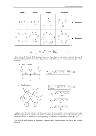 Cálculo de líneas y redes eléctricas22
Simple Dúplex Tríplex Cuádruplex
[1.21]
Para aplicar la fórmula de la inductancia de una línea (LK), es necesario previamente conocer la
distancia media geométrica entre fases (De), el radio equivalente (re) y el número de cables que existen
por fase (n).
• Para 1 circuito:
[1.22]
• Para 2 circuitos:
[1.23]
Aplicando las fórmulas anteriores, podemos determinar de forma genérica la expresión matemática que
deberemos aplicar en un circuito con diversos números de conductores por fase. Recordamos que el
número de circuitos es el número de fases repetidas y no el número de conductores que hay por fase.
La siguiente tabla resume las fórmulas a considerar para líneas formadas con uno o dos circuitos
eléctricos.
[ ]Km
H10
r
D
log4'6
n2
1
L 4
e
e
K
−
⋅





⋅+
⋅
=
[ ]mdddD 3
RTSTRS
1circuito
e ⋅⋅=
[ ]mdddD 3
TSR
2circuitos
e ⋅⋅=
RR'
2
RT'RS'RTRS
R
d
dddd
d
⋅⋅⋅
=
SS'
2
ST'SR'STSR
S
d
dddd
d
⋅⋅⋅
=
TT'
2
TS'TR'TSTR
T
d
dddd
d
⋅⋅⋅
=
R
S
T 'R
'S
'T
R S T R S T
R
S T
R S
T
'S
R
S
T
R'
T'
R
S
T R'
S'
T' R
T
S
R'
S'
T'
R
S
T R'
S'
T'
1 circuito
2 circuitos
R S T
RSd STd
RTd
T´
R
© Los autores, 2002; © Edicions UPC, 2002.
 