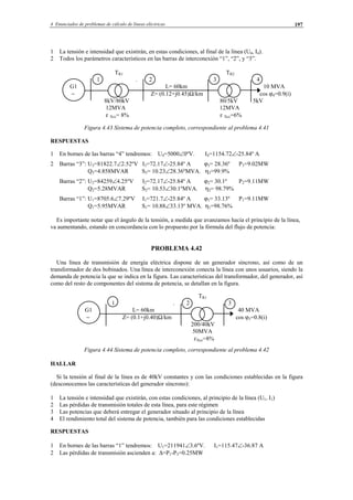 4 Enunciados de problemas de cálculo de líneas eléctricas 197
1 La tensión e intensidad que existirán, en estas condiciones, al final de la línea (U4, I4).
2 Todos los parámetros característicos en las barras de interconexión “1”, “2”, y “3”.
TR1 TR2
1 . 2 3 4
G1 L= 60km 10 MVA
∼ Z= (0.12+j0.45)Ω/km cos ϕ4=0.9(i)
8kV/80kV 80/5kV 5kV
12MVA 12MVA
ε Xcc= 8% ε Xcc=6%
Figura 4.43 Sistema de potencia completo, correspondiente al problema 4.41
RESPUESTAS
1 En bornes de las barras “4” tendremos: U4=5000∠0ºV. I4=1154.72∠-25.84º A
2 Barras “3”: U3=81822.7∠2.52ºV I3=72.17∠-25.84º A ϕ3= 28.36º P3=9.02MW
Q3=4.858MVAR S3= 10.23∠28.36ºMVA. η3=99.9%
Barras “2”: U2=84259∠4.25ºV I2=72.17∠-25.84º A ϕ2= 30.1º P2=9.11MW
Q2=5.28MVAR S2= 10.53∠30.1ºMVA. η2= 98.79%
Barras “1”: U1=8705.6∠7.29ºV I1=721.7∠-25.84º A ϕ1= 33.13º P1=9.11MW
Q1=5.95MVAR S1= 10.88∠33.13º MVA. η1=98.76%
Es importante notar que el ángulo de la tensión, a medida que avanzamos hacia el principio de la línea,
va aumentando, estando en concordancia con lo propuesto por la fórmula del flujo de potencia:
PROBLEMA 4.42
Una línea de transmisión de energía eléctrica dispone de un generador síncrono, así como de un
transformador de dos bobinados. Una línea de interconexión conecta la línea con unos usuarios, siendo la
demanda de potencia la que se indica en la figura. Las características del transformador, del generador, así
como del resto de componentes del sistema de potencia, se detallan en la figura.
TR1
1 . 2 3
G1 L= 60km 40 MVA
∼ Z= (0.1+j0.40)Ω/km cos ϕ3=0.8(i)
200/40kV
50MVA
εXcc=8%
Figura 4.44 Sistema de potencia completo, correspondiente al problema 4.42
HALLAR
Si la tensión al final de la línea es de 40kV constantes y con las condiciones establecidas en la figura
(desconocemos las características del generador síncrono):
1 La tensión e intensidad que existirán, con estas condiciones, al principio de la línea (U1, I1)
2 Las pérdidas de transmisión totales de esta línea, para este régimen
3 Las potencias que deberá entregar el generador situado al principio de la línea
4 El rendimiento total del sistema de potencia, también para las condiciones establecidas
RESPUESTAS
1 En bornes de las barras “1” tendremos: U1=211941∠3.6ºV. I1=115.47∠-36.87 A
2 Las pérdidas de transmisión ascienden a: ∆=P1-P3=0.25MW
© Los autores, 2002; © Edicions UPC, 2002.
 