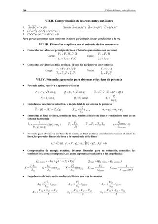 Cálculo de líneas y redes eléctricas208
VII.II. Comprobación de las constantes auxiliares
1. )01(· jCBA +=− Siendo )'''( jaaA += )'''( jbbB += )'''( jccC +=
2. (a’2
-a’’2
) - (b’c’) + (b’’c’’) = 1
3. (2a’a’’) - (b’c’’) + (b’’c’) = 0
Para que las constantes sean correctas se tienen que cumplir las tres condiciones a la vez.
VII.III. Fórmulas a aplicar con el método de las constantes
• Conocidos los valores al principio de línea. (Todos los parámetros son vectores)
Carga:
CVAII
BIDVV
··
··
112
112
−=
−=
Vacío:
AII
DVV
·
·
12
12
=
=
• Conocidos los valores al final de línea. (Todos los parámetros son vectores)
Carga:
DICVI
BIAVV
··
··
221
221
+=
+=
Vacío:
CVI
AVV
·
·
21
21
=
=
VII.IV. Fórmulas generales para sistemas eléctricos de potencia
• Potencia activa, reactiva y aparente trifásicas
iiii IUP ϕ·cos3··= iiii IUQ ϕ·sen3··= )(3··
*
iiiii jQPIUS +==
iiSP ϕ·cos1 = iiSQ ϕ·sen1 =
i
i
tag
P
S
ϕ
=1
• Impedancia, reactancia inductiva, y ángulo total de un sistema de potencia
iiiii ZjXRZ ϕ∠=+= )( XCCni
ni
ni
TRi
S
U
X ε
2
= iSiIiUi ϕϕϕϕ =−=
• Intensidad al final de línea, tensión de fase, tensión al inicio de línea y rendimiento total de un
sistema de potencia
)(
·cos3·
iIiU
ii
i
i
U
P
I ϕϕ
ϕ
−∠=
3
i
i
U
V = 121221 ·IZVV += 100
ENTRADA
SALIDA
P
P
=η
• Fórmula para obtener el módulo de la tensión al final de línea conocidos: la tensión al inicio de
línea, las potencias finales de línea y la impedancia de la línea
[ ] 0)·(·)···(2 2
212
2
2
2
1212212
4
2 =+−++ SZUUQXPRU
• Compensación de energía reactiva. Diversas fórmulas para su obtención, conocidas las
tensiones de la zona a compensar, así como la potencia total activa y las impedancias
2
2
2
2 )( KpPKKqQ NUEVA +−±−=− )( 22 ANTIGUANUEVACOMP QQQ −− −=
12
21·
Z
UU
K = 12
12
2
2
cos Z
Z
U
K ϕ= 12
12
2
2
sen Z
Z
U
K ϕ=
COMP
i
COMP
Q
U
X
2
=
fX
C
COMP
COMP
··2·
1
π
=
• Impedancias de los transformadores trifásicos con tres devanados
XCCPS
PS
PS
PS
S
U
X ε
2
= XCCST
ST
ST
ST
S
U
X ε
2
= XCCPT
PT
PT
PT
S
U
X ε
2
=
2
STPTPS
P
XXX
X
−+
=
2
PTSTPS
S
XXX
X
−+
=
2
PSSTPT
T
XXX
X
−+
=
© Los autores, 2002; © Edicions UPC, 2002.
 