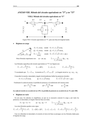 Anexos 209
ANEXO VIII. Método del circuito equivalente en "T" y en "Π"
VIII.I. Método del circuito equivalente en “T”
Figura VIII.1 Circuito equivalente en “T”, para una línea de longitud media
• Régimen en carga
222 ·cosϕSP = siendo 2222 ·cos3·· ϕIUP =
S2 Q2 222 ·senϕSQ = siendo 2222 ·sen3·· ϕIUQ =
ϕ2 P2
2
2
2
cosϕ
P
S = siendo )(3·· 22
*
222 jQPIUS +==
Otras fórmulas importantes son: ϕ2 = ϕv2-ϕI2 ( 22
22
2
2
·cos3·
ϕϕ
ϕ
−= v
U
P
I
Las fórmulas específicas del circuito equivalente en "T" (ver figura) son:
22 ·
2
I
Z
VV
Linea
C += cVBI C ·= 21 IcII += 11
2
I
Z
cVV
Línea
+=
Y recordando que: FaseL II 11 = la tensión es: 3·11 FaseL VU = y el ángulo inicial es: 111 IU ϕϕϕ −=
Conocidos la tensión, intensidad y ángulo inicial podremos hallar las potencias iniciales:
1111 ·cos3·· ϕIUP = 1111 ·sen3·· ϕIUQ = )(3·· 111
*
11 jQPUIS +==
Finalmente la caída de tensión, la pérdida de potencia y el rendimiento del sistema serán:
100
1
21
U
UU
U
−
=∆ 100
1
21
P
PP
P
−
=∆ 100
1
2
P
P
=η
La caída de tensión no excederá de un 10%. La pérdida de potencia no excederá de un 3% cada 100k.
• Régimen en vacío
En ese caso, los cálculos se simplifican, ya que no es necesario conectar la carga y por tanto las
potencias, la intensidad y el ángulo final de línea son nulas:
P2 = Q2 = S2 = 0. ϕ2 = ϕv2 - ϕI2 = 0 ( 0
·cos3·
22
22
2
2 =−= ϕϕ
ϕ
v
U
P
I
Las otras fórmulas quedan como sigue:
222 ·
2
VI
Z
VV
Linea
C =+= 2·· VBcVBI C == CC IIII =+= 21 C
Línea
I
Z
VI
Z
cVV
22
211 +=+=
Una vez obtenidas la intensidad y la tensión al inicio de línea se prosigue con las fórmulas dadas para
el régimen de carga.
R/
2
X/2
I2I1
U2
P2
ϕ 2
U1
P1
ϕ 1
I1
R/2 X/2
BG=0
V1
Vc
Ic
© Los autores, 2002; © Edicions UPC, 2002.
 