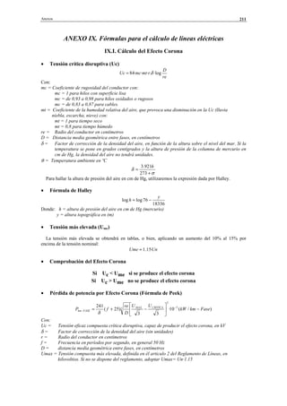 Anexos 211
ANEXO IX. Fórmulas para el cálculo de líneas eléctricas
IX.I. Cálculo del Efecto Corona
• Tensión crítica disruptiva (Uc)
re
D
rmtmcUc ·log.···84 δ=
Con:
mc = Coeficiente de rugosidad del conductor con:
mc = 1 para hilos con superficie lisa
mc = de 0,93 a 0,98 para hilos oxidados o rugosos
mc = de 0,83 a 0,87 para cables.
mt = Coeficiente de la humedad relativa del aire, que provoca una disminución en la Uc (lluvia
niebla, escarcha, nieve) con:
mt = 1 para tiempo seco
mt = 0,8 para tiempo húmedo
re = Radio del conductor en centímetros
D = Distancia media geométrica entre fases, en centímetros
δ = Factor de corrección de la densidad del aire, en función de la altura sobre el nivel del mar. Si la
temperatura se pone en grados centígrados y la altura de presión de la columna de mercurio en
cm de Hg, la densidad del aire no tendrá unidades.
ϑ = Temperatura ambiente en ºC
σ
δ
+
=
273
921.3 h
Para hallar la altura de presión del aire en cm de Hg, utilizaremos la expresión dada por Halley.
• Fórmula de Halley
18336
76loglog
y
h −=
Donde: h = altura de presión del aire en cm de Hg (mercurio)
y = altura topográfica en (m)
• Tensión más elevada (Ume)
La tensión más elevada se obtendrá en tablas, o bien, aplicando un aumento del 10% al 15% por
encima de la tensión nominal:
UnUme ·15.1=
• Comprobación del Efecto Corona
Si Uc < Ume si se produce el efecto corona
Si Uc > Ume no se produce el efecto corona
• Pérdida de potencia por Efecto Corona (Fórmula de Peek)
)/(10·
33
)25(
241 5
2
2 FasekmkW
UU
D
re
fP CRITICAMAX
FASEkm −





−+= −
−
δ
Con:
Uc = Tensión eficaz compuesta crítica disruptiva, capaz de producir el efecto corona, en kV
δ = Factor de corrección de la densidad del aire (sin unidades)
r = Radio del conductor en centímetros
f = Frecuencia en períodos por segundo, en general 50 Hz
D = distancia media geométrica entre fases, en centímetros
Umax = Tensión compuesta más elevada, definida en él articulo 2 del Reglamento de Líneas, en
kilovoltios. Si no se dispone del reglamento, adoptar Umax= Un·1.15
© Los autores, 2002; © Edicions UPC, 2002.
 