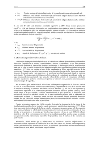 Anexos 217
• NTU Tensión nominal del lado de baja tensión de los transformadores que alimentan a la red.
• 1=c Diferencia entre la fuerza electromotriz y la tensión de la red para el cálculo de las máximas
corrientes iniciales simétricas de cortocircuito.
• 95,0=c Diferencia entre la fuerza electromotriz y la tensión de la red para el cálculo de las mínimas
corrientes iniciales simétricas de cortocircuito.
3. En caso de redes con tensiones nominales superiores a 1kV: donde existan generadores
con %20"
>dX que alimentan directamente (sin transformadores intercalados) al punto de cortocircuito,
o bien, si se disponen de redes con tensiones nominales menores o iguales a 1kV en donde el punto de
cortocircuito está alimentado por generadores de baja tensión, se cumple para las fuerzas electromotrices
de los generadores la siguiente expresión:
Con:
• NGU Tensión nominal del generador
• NGI Corriente nominal del generador
• dX "
Reactancia inicial del generador
• NGϕ Ángulo de desfase entre 3NGU y NGI para servicio nominal
4. Observaciones generales relativas al cálculo
En redes que dispongan de una impedancia (Z) de cortocircuito formada principalmente por elementos
inductivos (impedancias de bobinas, transformadores, motores y generadores) y que sólo presenten
tramos cortos paralelos de líneas aéreas o cables, normalmente es posible prescindir de las resistencias
dado que su valor es mucho menor al de las inductancias (sobre todo con redes con tensiones nominales
superiores a 1kV). Con esta omisión, el valor de las impedancias no difiere apreciablemente del de las
reactancias. Tampoco es necesario tener presente las resistencias efectivas de las líneas que presenten
tensiones de servicio varias veces superiores a la tensión de la red en la que está situado el punto de
cortocircuito. Con todas estas simplificaciones, la impedancia de cortocircuito considerada resulta ser
algo menor que la impedancia real, y por tanto, los valores de las corrientes de cortocircuito calculados
con estas impedancias resultarán aumentados respecto a su valor real, o sea, que estos valores nos darán
un cierto margen de seguridad.
Por el contrario, para dimensionar las instalaciones e interruptores de protección es necesario conocer
el valor de la máxima corriente asimétrica de cortocircuito (IS) dependiendo su valor de la relación entre
la resistencia efectiva y la reactancia del sistema, es decir, del factor (χ). Por ello, si los dispositivos y
componentes implicados en el cortocircuito presentan resistencias efectivas grandes (cables y líneas
aéreas largas o de poca sección, o incluso transformadores de poca potencia), al despreciar estas
resistencias efectivas se obtendría, además de un valor demasiado pequeño para la impedancia de
cortocircuito, un factor (χ) demasiado grande, es decir, una corriente máxima asimétrica demasiado
elevada. Lo que conllevaría a elegir dispositivos de protección con una resistencia dinámica excesiva,
aumentándose en demasía y sin razón su precio final.
Cuando las tensiones superen los 1000V, se podrá despreciar las impedancias de las barras de las
instalaciones de maniobra. Por el contrario, cuando las tensiones sean inferiores a este valor (1kV), deben
tenerse presentes las impedancias de las barras y de las uniones entre aparatos, aunque sólo dispongan de
unos metros, al efectuar el cálculo de la impedancia de cortocircuito de la red. Las resistencias de paso
debidas a los contactos o ha uniones por tornillos (que alcanzan valores de hasta 0,08mW) reducen
también el valor de la corriente de cortocircuito en las instalaciones de baja tensión, aunque su cálculo
con precisión resulta prácticamente imposible, despreciándose para el análisis de las corrientes de
cortocircuito.
Resumiendo, puede decirse que si despreciamos las resistencias efectivas simplificaremos la
determinación de la impedancia de cortocircuito de la red, sobre todo si ésta presenta ramas en paralelo y
mallas, pero teniendo muy presente que a la hora de determinar las corrientes máximas asimétricas de
cortocircuito (Is) no se podrán realizar estas simplificaciones.
NGdNG
NGh
XI
UcUc
ϕsin
33
"
⋅⋅+
⋅
=
⋅
© Los autores, 2002; © Edicions UPC, 2002.
 