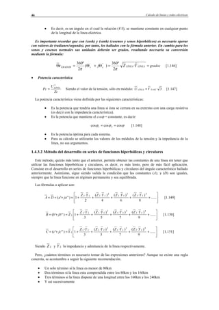 Cálculo de líneas y redes eléctricas46
• Es decir, es un ángulo en el cual la relación (V/I), se mantiene constante en cualquier punto
de la longitud de la línea eléctrica.
Es importante recordar que con (cosh) y (senh) (cosenos y senos hiperbólicos) es necesario operar
con valores de (radianes/segundo), por tanto, los hallados con la fórmula anterior. En cambio para los
senos y cosenos normales sus unidades deberán ser grados, resultando necesaria su conversión
mediante la fórmula:
==Θ+Θ=Θ LÏNEALÏNEAccGRADOS YZjc ·
2
º360
)(
2
º360 '''
ππ
grados [1.146]
• Potencia característica
Zc
U
Pc LÏNEA
2
= Siendo el valor de la tensión, sólo en módulo: 3·FASELÏNEA VU = [1.147]
La potencia característica viene definida por las siguientes características:
• Es la potencia que tendría una línea si ésta se cerrara en su extremo con una carga resistiva
(es decir con la impedancia característica).
• Es la potencia que mantiene el cosϕ = constante, es decir:
ϕϕϕ coscoscos 21 == [1.148]
• Es la potencia óptima para cada sistema.
• Para su cálculo se utilizarán los valores de los módulos de la tensión y la impedancia de la
línea, no sus argumentos.
1.4.3.2 Método del desarrollo en series de funciones hiperbólicas y circulares
Este método, quizás más lento que el anterior, permite obtener las constantes de una línea sin tener que
utilizar las funciones hiperbólicas y circulares, es decir, es más lento, pero de más fácil aplicación.
Consiste en el desarrollo en series de funciones hiperbólicas y circulares del ángulo característico hallado
anteriormente. Asimismo, sigue siendo valida la condición que las constantes (A), y (D) son iguales,
siempre que la línea funcione en régimen permanente y sea equilibrada.
Las fórmulas a aplicar son:








+++++=+== ......
8
)·(
6
)·(
4
)·(
2
·
1)'''(
432
LLLLLLLL YZYZYZYZ
jaaDA [1.149]








+++++=+= ......
9
)·(
7
)·(
5
)·(
3
·
1)'''(
432
LLLLLLLL
L
YZYZYZYZ
ZjbbB [1.150]








+++++=+= ......
9
)·(
7
)·(
5
)·(
3
·
1)'''(
432
LLLLLLLL
L
YZYZYZYZ
YjccC [1.151]
Siendo LZ y LY la impedancia y admitancia de la línea respectivamente.
Pero, ¿cuántos términos es necesario tomar de las expresiones anteriores? Aunque no existe una regla
concreta, se acostumbra a seguir la siguiente recomendación.
• Un solo término si la línea es menor de 80km
• Dos términos si la línea esta comprendida entre los 80km y los 160km
• Tres términos si la línea dispone de una longitud entre los 160km y los 240km
• Y así sucesivamente
© Los autores, 2002; © Edicions UPC, 2002.
 