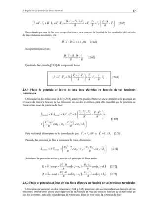2 Regulación de la tensión en líneas eléctricas 63
221 IDVCI ⋅+⋅= 





−
⋅
⋅−⋅=
⋅⋅−⋅
+⋅= C
B
AD
V
B
D
V
B
VADVD
VC 21
21
2 [2.65]
Recordando que una de las tres comprobaciones, para conocer la bondad de los resultados del método
de las constantes auxiliares, era:
)01( jDBAD +=⋅−⋅ [2.66]
Nos permitirá resolver:
BB
DBAD 1
=
⋅−⋅
[2.67]
Quedando la expresión [2.65] de la siguiente forma:
21
21
21
1
V
B
V
B
D
B
VAV
DVCI ⋅−⋅=






 ⋅−
⋅+⋅= [2.68]
2.4.1 Flujo de potencia al inicio de una línea eléctrica en función de sus tensiones
terminales
Utilizando las dos relaciones [2.64 y 2.68] anteriores, puede obtenerse una expresión de la potencia en
el inicio de línea en función de las tensiones en sus dos extremos, para ello recordar que la potencia de
línea es tres veces la potencia de fase:








+∠
⋅
−−∠
⋅
⋅
=







 ⋅
−
⋅⋅
⋅=⋅⋅=⋅=
1
21
2
1
*
*
21
*
**
11*
1111
3
333
δααα BDB
FASELINEA
B
VV
B
DV
B
VV
B
DVV
IVSS
[2.69]
Para realizar el último paso se ha considerado que: °∠= 022 VV y 111 δ∠=VV [2.70]
Pasando las tensiones de fase a tensiones de línea, obtenemos:








+∠
⋅
−−∠
⋅
=⋅= 1
21
2
1
11 3 δααα BDBFASELINEA
B
UU
B
DU
SS [2.71]
Asimismo las potencias activa y reactiva al principio de línea serán:
( ) ( )1
21
2
1
11 coscoscos δαααϕ +
⋅
−−
⋅
=⋅= BDB
B
UU
B
DU
SP [2.72]
( ) ( )1
21
2
1
11 δαααϕ +
⋅
−−
⋅
=⋅= BDB sen
B
UU
sen
B
DU
senSQ [2.73]
2.4.2 Flujo de potencia al final de una línea eléctrica en función de sus tensiones terminales
Utilizando nuevamente las dos relaciones [2.64 y 2.68] anteriores de las intensidades en función de las
tensiones, obtendremos ahora una expresión de la potencia al final de línea en función de las tensiones en
sus dos extremos, para ello recordar que la potencia de línea es tres veces la potencia de fase:
© Los autores, 2002; © Edicions UPC, 2002.
 