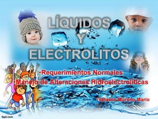 •Requerimientos Normales
•Manejo de Alteraciones Hidroelectrolíticas
•Velasco Moreno Mario
 