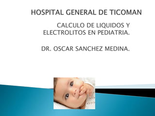 CALCULO DE LIQUIDOS Y
ELECTROLITOS EN PEDIATRIA.
DR. OSCAR SANCHEZ MEDINA.
 