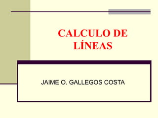 CALCULO DE
LÍNEAS
JAIME O. GALLEGOS COSTA
 