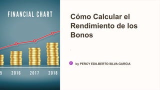 Cómo Calcular el
Rendimiento de los
Bonos
.
by PERCY EDILBERTO SILVA GARCIA
 