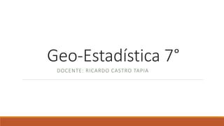 Geo-Estadística 7°
DOCENTE: RICARDO CASTRO TAPIA
 