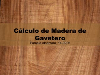 Cálculo de Madera de
Gavetero
Pamela Alcántara 14-0225
 