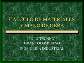 CALCULO DE MATERIALES
   Y MANO DE OBRA

       POLICTECNICO
     GRANCOLOMBIANO
   INGENIERIA INDUSTRIAL
 
