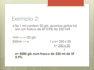 Exemplo 2:
 Se 1 ml contem 20 gts, quantas gotas há
em um frasco de SF 0,9% de 250 ml?
1ml---------20 gts
250ml------x 1 x x= 250 x 20
x= 250 x 20
1
x= 5000 gts num frasco de 250 ml de SF
0,9%
 