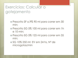 Exercícios: Calcular o
gotejamento
 Prescrito SF o,9% 90 ml para correr em 30
min;
 Prescrito SG 5% 100 ml para correr em 1h
e 10 min;
 Prescrito SG 5% 125 ml para correr em 35
min;
 SG 10% 250 ml EV em 24 hs. Nº de
microgotas/min
 