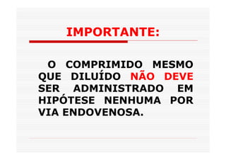 IMPORTANTE:

 O COMPRIMIDO MESMO
QUE DILUÍDO NÃO DEVE
SER ADMINISTRADO EM
HIPÓTESE NENHUMA POR
VIA ENDOVENOSA.
 
