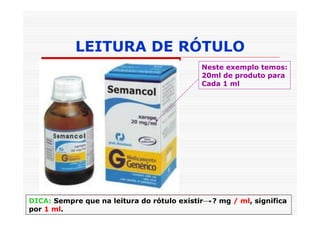 LEITURA DE RÓTULO
                                            Neste exemplo temos:
                                            20ml de produto para
                                            Cada 1 ml




DICA: Sempre que na leitura do rótulo existir   ? mg / ml, significa
por 1 ml.
 