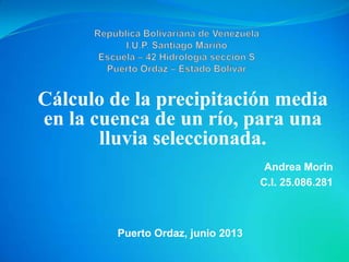 Cálculo de la precipitación media
en la cuenca de un río, para una
lluvia seleccionada.
Andrea Morin
C.I. 25.086.281
Puerto Ordaz, junio 2013
 