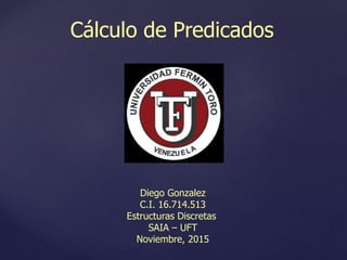 Cálculo de Predicados
Diego Gonzalez
C.I. 16.714.513
Estructuras Discretas
SAIA – UFT
Noviembre, 2015
 