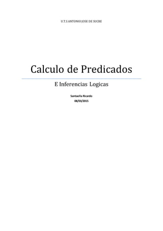 U.T.S ANTONIO JOSE DE SUCRE
Calculo de Predicados
E Inferencias Logicas
Santaella Ricardo
08/03/2015
 