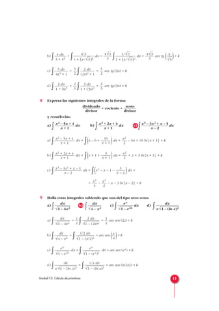 b)
∫ =
∫ dx =
∫ dx = arc tg ( )+ k
c)
∫ =
∫ = arc tg (2x) + k
d)
∫ =
∫ = arc tg (3x) + k
8 Expresa las siguientes integrales de la forma:
= cociente +
y resuélvelas:
a)
∫ dx b)
∫ dx c)
∫ dx
a)
∫ dx =
∫(x – 6 + )dx = – 6x + 10 ln|x + 1| + k
b)
∫ dx =
∫(x + 1 + )dx = + x + 3 ln|x + 1| + k
c)
∫ dx =
∫(x2 – x – 1 – )dx =
= – – x – 3 ln|x – 2| + k
9 Halla estas integrales sabiendo que son del tipo arco seno:
a)
∫ b)
∫ c)
∫ dx d)
∫
a)
∫ =
∫ = arc sen (2x) + k
b)
∫ =
∫ = arc sen ( )+ k
c)
∫ dx =
∫ dx = arc sen (ex) + k
d)
∫ =
∫ = arc sen (ln|x|) + k
1/x dx
√1 – (ln x)2
dx
x √1 – (ln x)2
ex
√1 – (ex)2
ex
√1 – e2x
x
2
1/2 dx
√1 – (x/2)2
dx
√4 – x2
1
2
2 dx
√1 – (2x)2
1
2
dx
√1 – 4x2
dx
x √1 – (ln x)2
ex
√1 – e2x
dx
√4 – x2
dx
√1 – 4x2
x2
2
x3
3
3
x – 2
x3 – 3x2 + x – 1
x – 2
x2
2
3
x + 1
x2 + 2x + 4
x + 1
x2
2
10
x + 1
x2 – 5x + 4
x + 1
x3 – 3x2 + x – 1
x – 2
x2 + 2x + 4
x + 1
x2 – 5x + 4
x + 1
resto
divisor
dividendo
divisor
2
3
3 dx
1 + (3x)2
2
3
2 dx
1 + 9x2
5
2
2 dx
(2x)2 + 1
5
2
5 dx
4x2 + 1
x
√3
4√3
3
1/√
—
3
1 + (x/√
—
3)2
4√3
3
4/3
1 + (x/√
—
3)2
4 dx
3 + x2
11Unidad 13. Cálculo de primitivas
 
