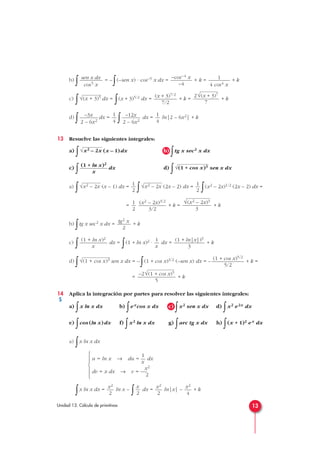 b)
∫ = –
∫(–sen x) · cos–5 x dx = + k = + k
c)
∫ dx =
∫(x + 3)5/2 dx = + k = + k
d)
∫ dx =
∫ dx = ln|2 – 6x2| + k
13 Resuelve las siguientes integrales:
a)
∫ (x – 1)dx b)
∫tg x sec2 x dx
c)
∫ dx d)
∫ sen x dx
a)
∫ (x – 1) dx =
∫ (2x – 2) dx =
∫(x2 – 2x)1/2 (2x – 2) dx =
= + k = + k
b)
∫tg x sec2 x dx = + k
c)
∫ dx =
∫(1 + ln x)2 · dx = + k
d)
∫ sen x dx = –
∫(1 + cos x)3/2 (–sen x) dx = – + k =
= + k
14 Aplica la integración por partes para resolver las siguientes integrales:
a)
∫x ln x dx b)
∫excos x dx c)
∫x2 sen x dx d)
∫x2 e2x dx
e)
∫cos (ln x)dx f)
∫x2 ln x dx g)
∫arc tg x dx h)
∫(x + 1)2 ex dx
a)
∫x ln x dx
∫x ln x dx = ln x –
∫ dx = ln|x| – + k
x2
4
x2
2
x
2
x2
2
1
u = ln x → du = — dx
x
x2
dv = x dx → v = —
2







–2√(1 + cos x)5
5
(1 + cos x)5/2
5/2
√(1 + cos x)3
(1 + ln|x|)3
3
1
x
(1 + ln x)2
x
tg2 x
2
√(x2 – 2x)3
3
(x2 – 2x)3/2
3/2
1
2
1
2
√x2 – 2x1
2
√x2 – 2x
√(1 + cos x)3(1 + ln x)2
x
√x2 – 2x
1
4
–12x
2 – 6x2
1
4
–3x
2 – 6x2
2√(x + 3)7
7
(x + 3)7/2
7/2
√(x + 3)5
1
4 cos4 x
–cos–4 x
–4
sen x dx
cos5 x
13Unidad 13. Cálculo de primitivas
S
 