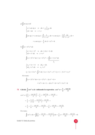 g)
∫arc tg x dx
∫arc tg x = x arc tg x –
∫ dx = x arc tg x –
∫ dx =
= x arc tg x – ln (1 + x2) + k
h)
∫(x + 1)2 ex dx
∫(x + 1)2 ex dx = (x + 1)2 ex – 2
∫(x + 1) ex dx
I1
I1 = (x + 1) ex –
∫ex dx = (x + 1) ex – ex = (x + 1 – 1) ex = x ex
Por tanto:
∫(x + 1)2 ex dx = (x + 1)2 ex – 2x ex + k =
= (x2 + 2x + 1 – 2x) ex + k = (x2 + 1) ex + k
15 Calcula
∫cos4 x dx utilizando la expresión: cos2 x = +
cos4 x = ( + )
2
= + + =
= + ( + )+ =
= + + + = + +
Por tanto:
∫cos4 x dx =
∫( + + )dx = x + + + k
sen 2x
2
sen 4x
32
3
8
cos 2x
2
cos 4x
8
3
8
cos 2x
2
cos 4x
8
3
8
cos 2x
2
cos 4x
8
1
8
1
4
cos 2x
2
cos 4x
2
1
2
1
4
1
4
cos 2x
2
cos2 2x
4
1
4
cos 2x
2
1
2
cos 2x
2
1
2
u1 = (x + 1) → du1 = dx
dv1 = ex dx → v1 = ex



u = (x + 1)2 → du = 2(x + 1) dx
dv = ex dx → v = ex



1
2
2x
1 + x2
1
2
1
1 + x2
1
u = arc tg x → du = — dx
1 + x2
dv = dx → v = x





16Unidad 13. Cálculo de primitivas







 