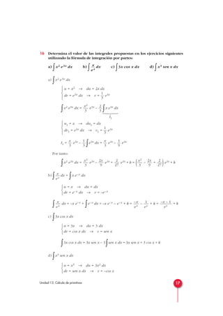 16 Determina el valor de las integrales propuestas en los ejercicios siguientes
utilizando la fórmula de integración por partes:
a)
∫x2 e3x dx b)
∫ dx c)
∫3x cos x dx d)
∫x3 sen x dx
a)
∫x2 e3x dx
∫x2 e3x dx = e3x –
∫x e3x dx
I1
I1 = e3x –
∫e3x dx = e3x – e3x
Por tanto:
∫x2 e3x dx = e3x – e3x + e3x + k = ( – + )e3x + k
b)
∫ dx =
∫x e–x dx
∫ dx = –x e–x +
∫e–x dx = –x e–x – e–x + k = – + k = + k
c)
∫3x cos x dx
∫3x cos x dx = 3x sen x – 3
∫sen x dx = 3x sen x + 3 cos x + k
d)
∫x3 sen x dx
u = x3 → du = 3x2 dx
dv = sen x dx → v = –cos x



u = 3x → du = 3 dx
dv = cos x dx → v = sen x



–x – 1
ex
1
ex
–x
ex
x
ex
u = x → du = dx
dv = e–x dx → v = –e–x



x
ex
2
27
2x
9
x2
3
2
27
2x
9
x2
3
1
9
x
3
1
3
x
3
u1 = x → du1 = dx
1
dv1 = e3x dx → v1 = — e3x
3





2
3
x2
3
u = x2 → du = 2x dx
1
dv = e3x dx → v = — e3x
3





x
ex
17Unidad 13. Cálculo de primitivas





 
