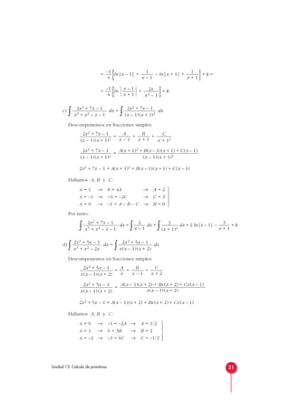 =
[ln|x – 1| + – ln|x + 1| +
]+ k =
=
[ln
  +
]+ k
c)
∫ dx =
∫ dx
Descomponemos en fracciones simples:
= + +
=
2x2 + 7x – 1 = A(x + 1)2 + B(x – 1)(x + 1) + C(x – 1)
Hallamos A, B y C :
Por tanto:
∫ dx =
∫ dx +
∫ dx = 2 ln|x – 1| – + k
d)
∫ dx =
∫ dx
Descomponemos en fracciones simples:
= + +
=
2x2 + 5x – 1 = A(x – 1)(x + 2) + Bx(x + 2) + Cx(x – 1)
Hallamos A, B y C :





x = 0 → –1 = –2A → A = 1/2
x = 1 → 6 = 3B → B = 2
x = –2 → –3 = 6C → C = –1/2
A(x – 1)(x + 2) + Bx(x + 2) + Cx(x – 1)
x(x – 1)(x + 2)
2x2 + 5x – 1
x(x – 1)(x + 2)
C
x + 2
B
x – 1
A
x
2x2 + 5x – 1
x(x – 1)(x + 2)
2x2 + 5x – 1
x(x – 1)(x + 2)
2x2 + 5x – 1
x3 + x2 – 2x
3
x + 1
3
(x + 1)2
2
x – 1
2x2 + 7x – 1
x3 + x2 – x – 1





x = 1 → 8 = 4A → A = 2
x = –1 → –6 = –2C → C = 3
x = 0 → –1 = A – B – C → B = 0
A(x + 1)2 + B(x – 1)(x + 1) + C(x – 1)
(x – 1)(x + 1)2
2x2 + 7x – 1
(x – 1)(x + 1)2
C
x + 12
B
x + 1
A
x – 1
2x2 + 7x – 1
(x – 1)(x + 1)2
2x2 + 7x – 1
(x – 1)(x + 1)2
2x2 + 7x – 1
x3 + x2 – x – 1
2x
x2 – 1
x – 1
x + 1
–1
4
1
x + 1
1
x – 1
–1
4
21Unidad 13. Cálculo de primitivas
 