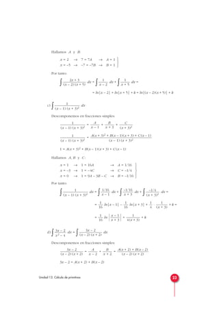 Hallamos A y B:
Por tanto:
∫ dx =
∫ dx +
∫ dx =
= ln|x – 2| + ln|x + 5| + k = ln|(x – 2)(x + 5)| + k
c)
∫ dx
Descomponemos en fracciones simples:
= + +
=
1 = A(x + 3)2 + B(x – 1)(x + 3) + C (x – 1)
Hallamos A, B y C :
Por tanto:
∫ dx =
∫ dx +
∫ dx +
∫ dx =
= ln|x – 1| – ln|x + 3| + · + k =
= ln
  + + k
d)
∫ dx =
∫ dx
Descomponemos en fracciones simples:
= + =
3x – 2 = A(x + 2) + B(x – 2)
A(x + 2) + B(x – 2)
(x – 2) (x + 2)
B
x + 2
A
x – 2
3x – 2
(x – 2) (x + 2)
3x – 2
(x – 2) (x + 2)
3x – 2
x2 – 4
1
4(x + 3)
x – 1
x + 3
1
16
1
(x + 3)
1
4
1
16
1
16
–1/4
(x + 3)2
–1/16
x + 3
1/16
x – 1
1
(x – 1) (x + 3)2





x = 1 → 1 = 16A → A = 1/16
x = –3 → 1 = –4C → C = –1/4
x = 0 → 1 = 9A – 3B – C → B = –1/16
A(x + 3)2 + B(x – 1)(x + 3) + C (x – 1)
(x – 1) (x + 3)2
1
(x – 1) (x + 3)2
C
(x + 3)2
B
x + 3
A
x – 1
1
(x – 1) (x + 3)2
1
(x – 1) (x + 3)2
1
x + 5
1
x – 2
2x + 3
(x – 2) (x + 5)



x = 2 → 7 = 7A → A = 1
x = –5 → –7 = –7B → B = 1
23Unidad 13. Cálculo de primitivas
 